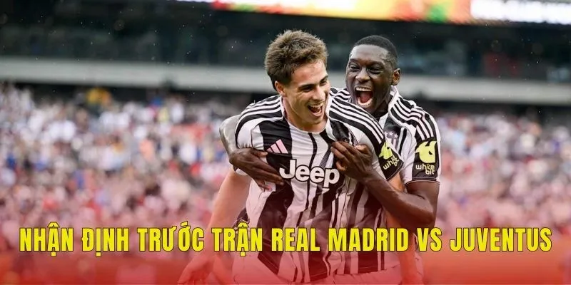 Nhận định trước trận Real Madrid vs Juventus
